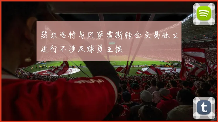 瑟尔洛特与冈萨雷斯转会交易独立进行不涉及球员互换
